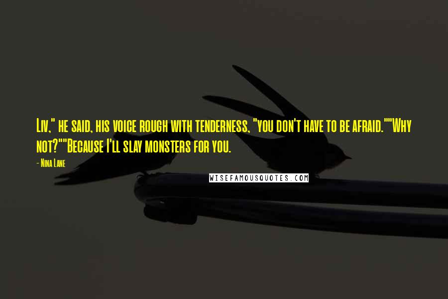 Nina Lane quotes: Liv," he said, his voice rough with tenderness, "you don't have to be afraid.""Why not?""Because I'll slay monsters for you.