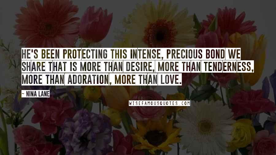 Nina Lane quotes: He's been protecting this intense, precious bond we share that is more than desire, more than tenderness, more than adoration, more than love.