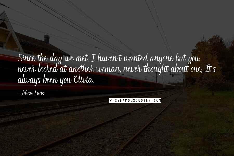 Nina Lane quotes: Since the day we met, I haven't wanted anyone but you, never looked at another woman, never thought about one. It's always been you Olivia.