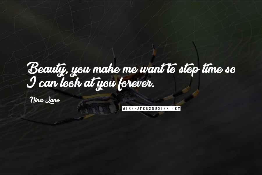 Nina Lane quotes: Beauty, you make me want to stop time so I can look at you forever.