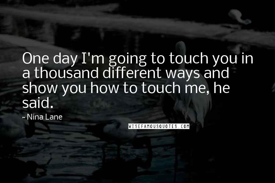 Nina Lane quotes: One day I'm going to touch you in a thousand different ways and show you how to touch me, he said.