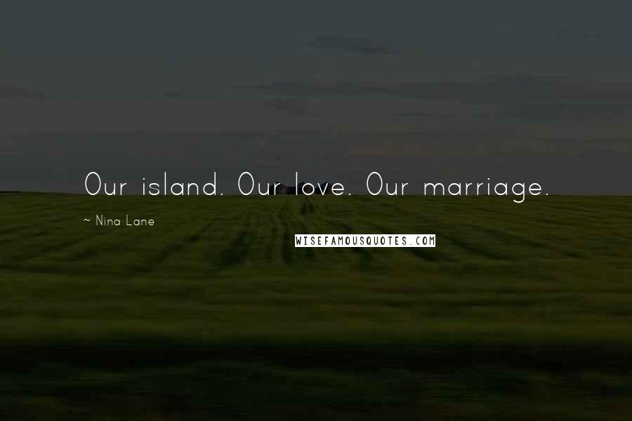 Nina Lane quotes: Our island. Our love. Our marriage.