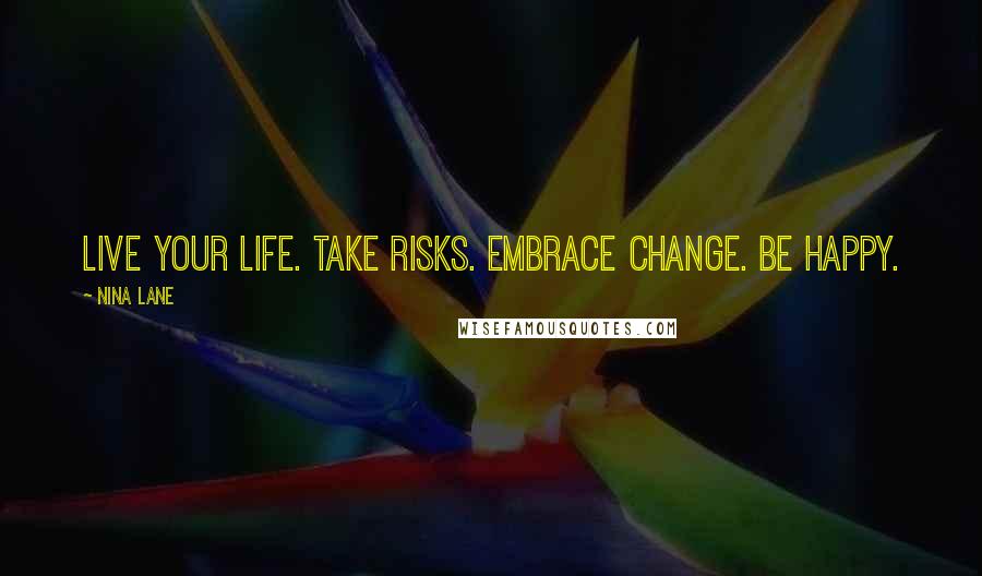 Nina Lane quotes: Live your life. Take risks. Embrace change. Be happy.