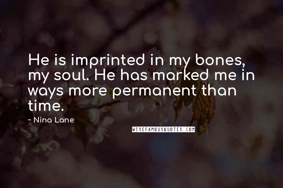 Nina Lane quotes: He is imprinted in my bones, my soul. He has marked me in ways more permanent than time.