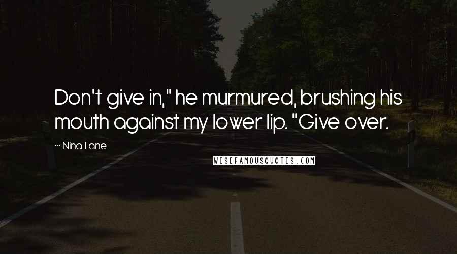 Nina Lane quotes: Don't give in," he murmured, brushing his mouth against my lower lip. "Give over.