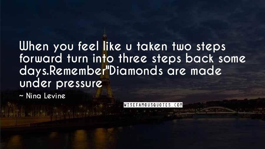 Nina Levine quotes: When you feel like u taken two steps forward turn into three steps back some days.Remember"Diamonds are made under pressure Nina Levine quotes: When you feel like u taken two steps forward turn into three steps back some days.Remember"Diamonds are made under pressure