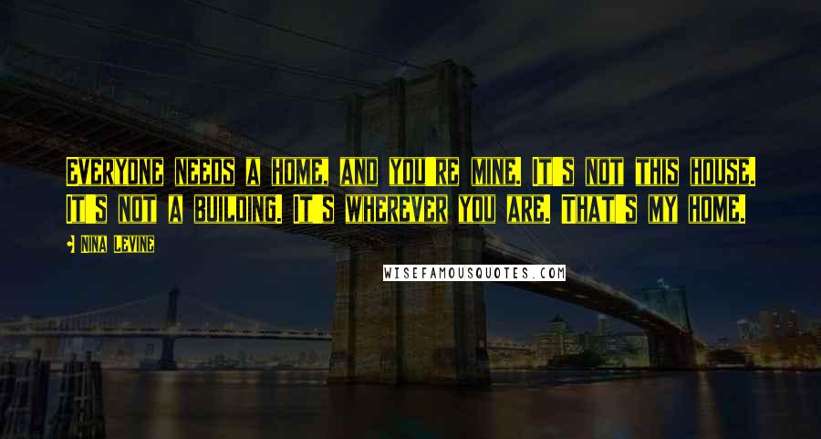 Nina Levine quotes: Everyone needs a home, and you're mine. It's not this house. It's not a building. It's wherever you are. That's my home.
