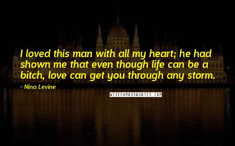 Nina Levine quotes: I loved this man with all my heart; he had shown me that even though life can be a bitch, love can get you through any storm.