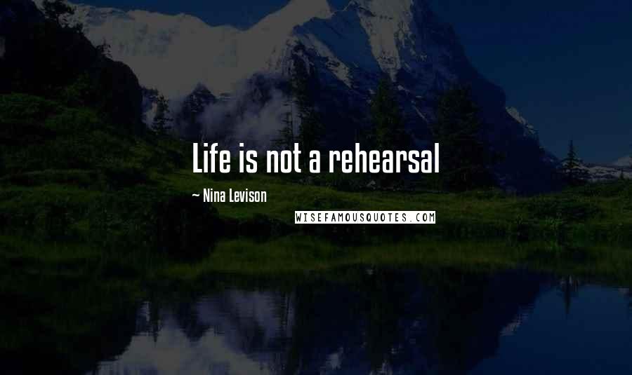 Nina Levison quotes: Life is not a rehearsal