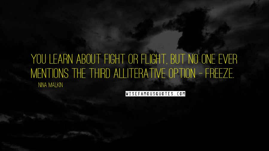 Nina Malkin quotes: You learn about fight or flight, but no one ever mentions the third alliterative option - freeze.