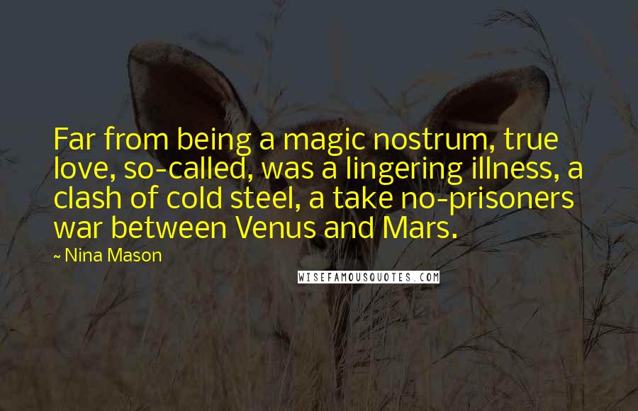 Nina Mason quotes: Far from being a magic nostrum, true love, so-called, was a lingering illness, a clash of cold steel, a take no-prisoners war between Venus and Mars.