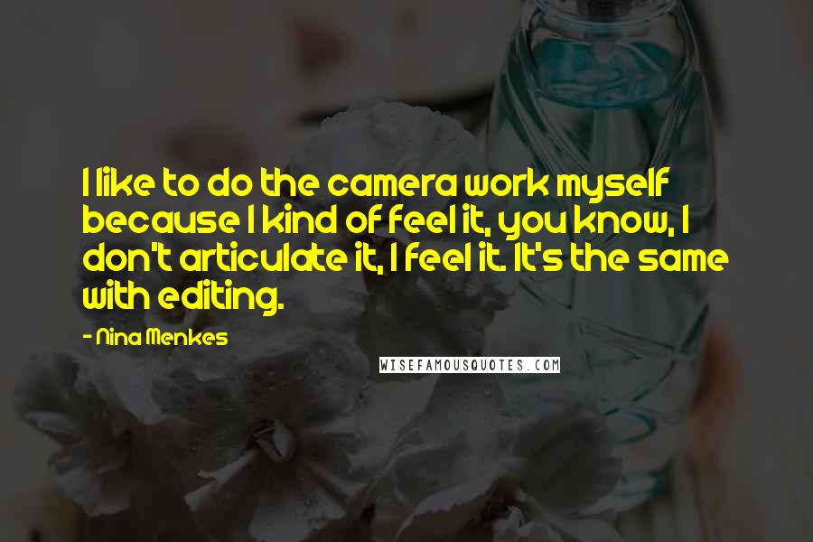 Nina Menkes quotes: I like to do the camera work myself because I kind of feel it, you know, I don't articulate it, I feel it. It's the same with editing.