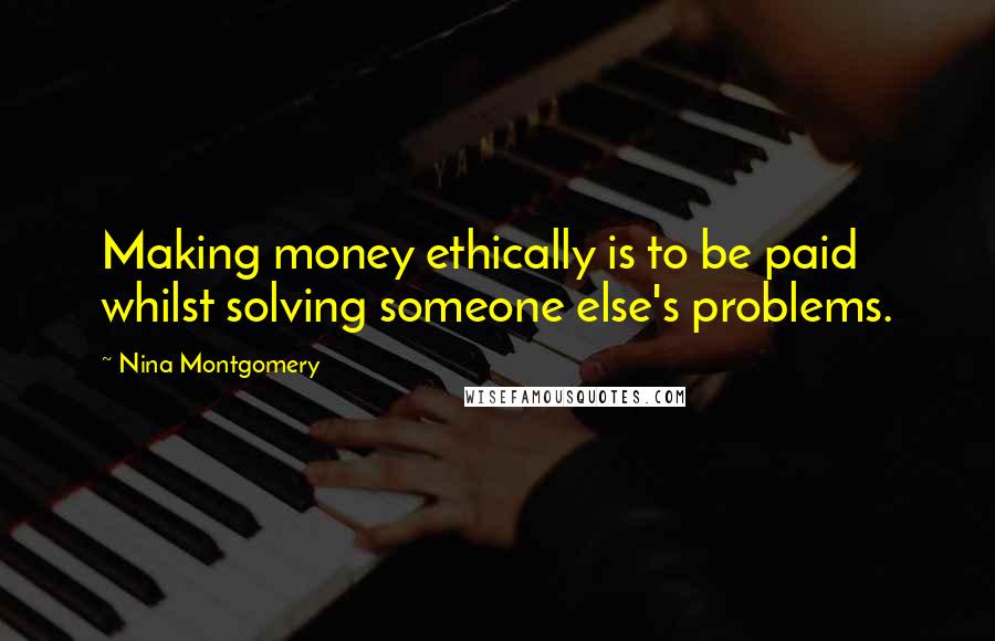 Nina Montgomery quotes: Making money ethically is to be paid whilst solving someone else's problems.