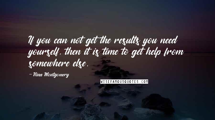 Nina Montgomery quotes: If you can not get the results you need yourself, then it is time to get help from somewhere else.
