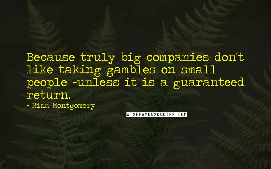 Nina Montgomery quotes: Because truly big companies don't like taking gambles on small people ~unless it is a guaranteed return.