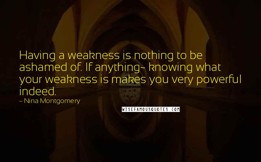 Nina Montgomery quotes: Having a weakness is nothing to be ashamed of. If anything~ knowing what your weakness is makes you very powerful indeed.