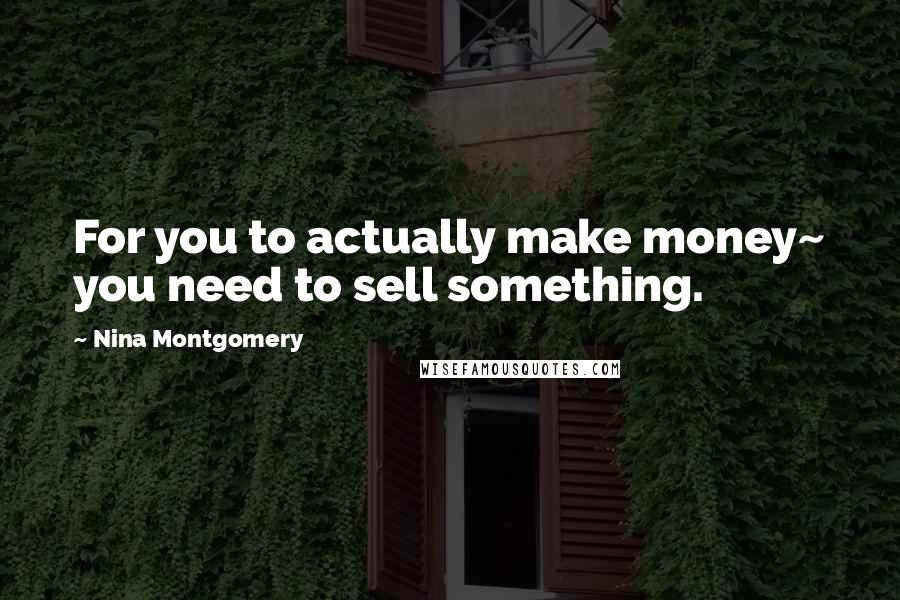 Nina Montgomery quotes: For you to actually make money~ you need to sell something.