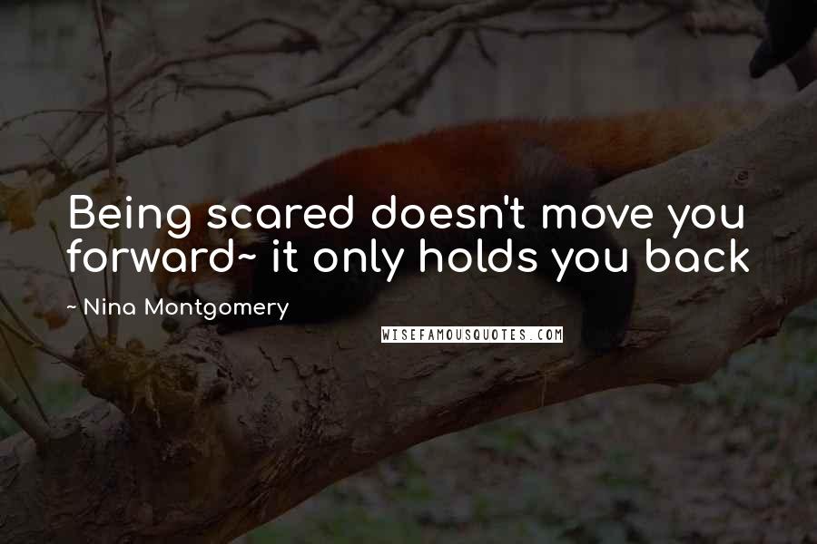 Nina Montgomery quotes: Being scared doesn't move you forward~ it only holds you back