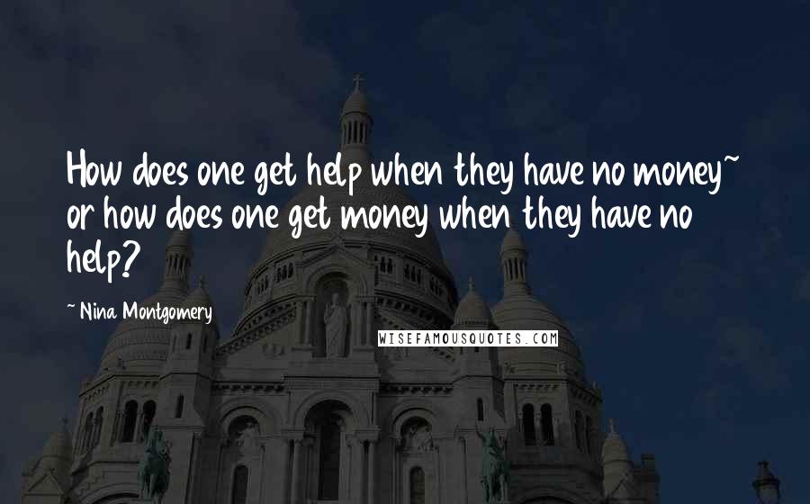 Nina Montgomery quotes: How does one get help when they have no money~ or how does one get money when they have no help?