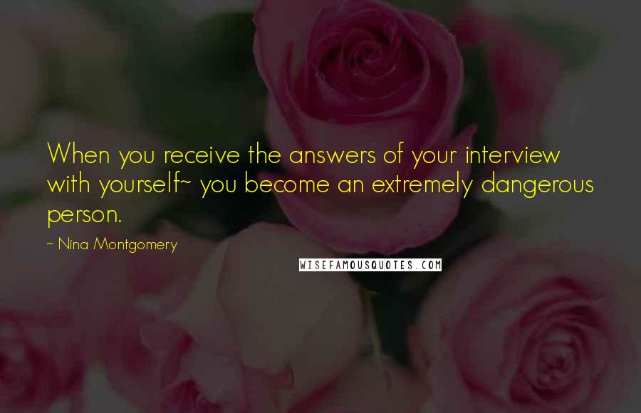 Nina Montgomery quotes: When you receive the answers of your interview with yourself~ you become an extremely dangerous person.
