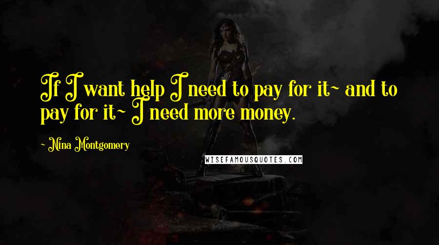 Nina Montgomery quotes: If I want help I need to pay for it~ and to pay for it~ I need more money.