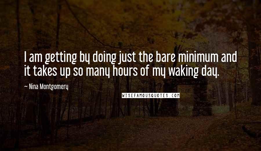 Nina Montgomery quotes: I am getting by doing just the bare minimum and it takes up so many hours of my waking day.