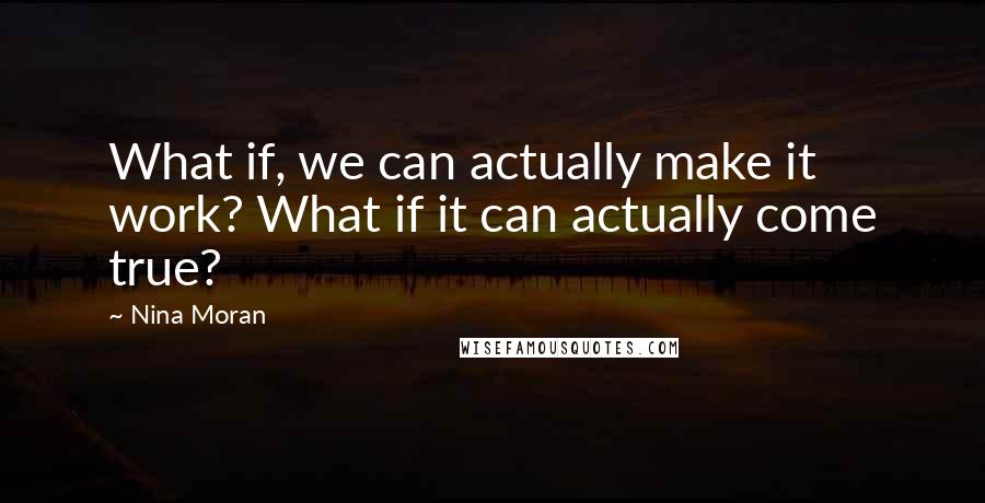 Nina Moran quotes: What if, we can actually make it work? What if it can actually come true?