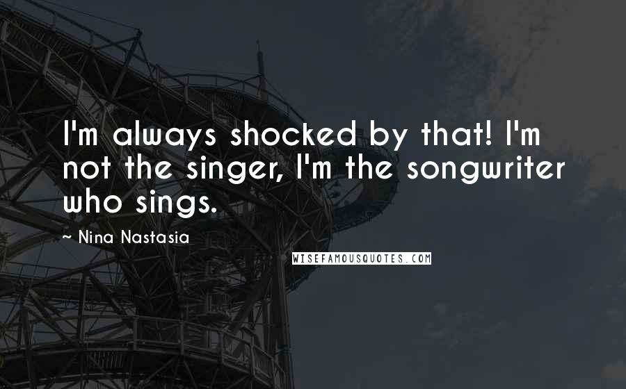 Nina Nastasia quotes: I'm always shocked by that! I'm not the singer, I'm the songwriter who sings.