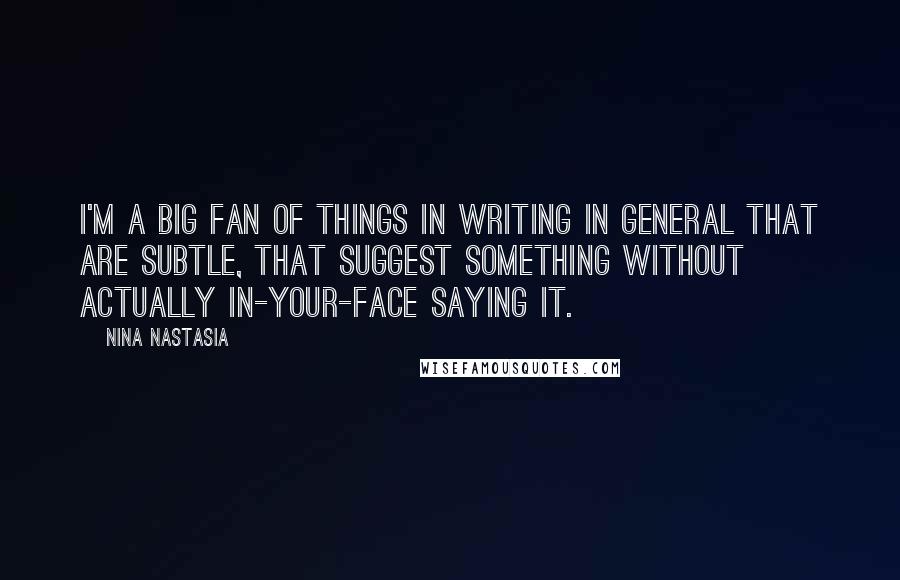 Nina Nastasia quotes: I'm a big fan of things in writing in general that are subtle, that suggest something without actually in-your-face saying it. Nina Nastasia quotes: I'm a big fan of things in writing in general that are subtle, that suggest something without actually in-your-face saying it.