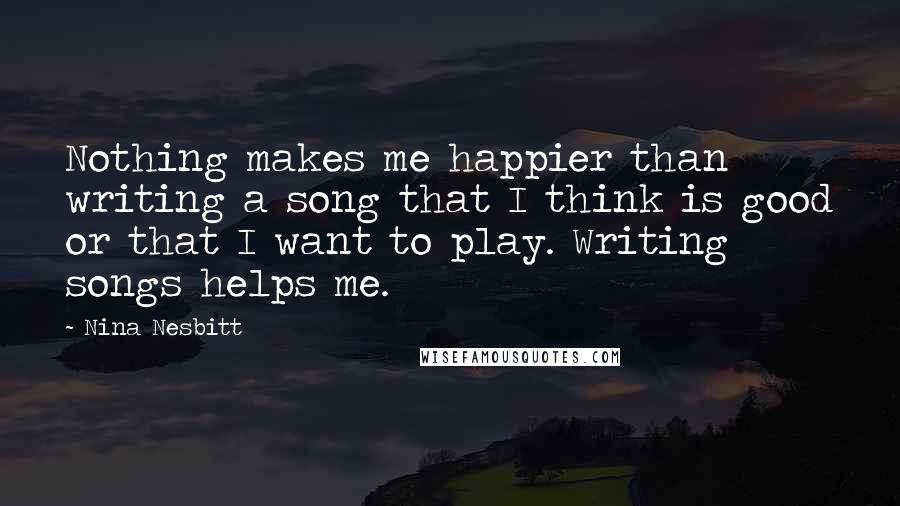 Nina Nesbitt quotes: Nothing makes me happier than writing a song that I think is good or that I want to play. Writing songs helps me.