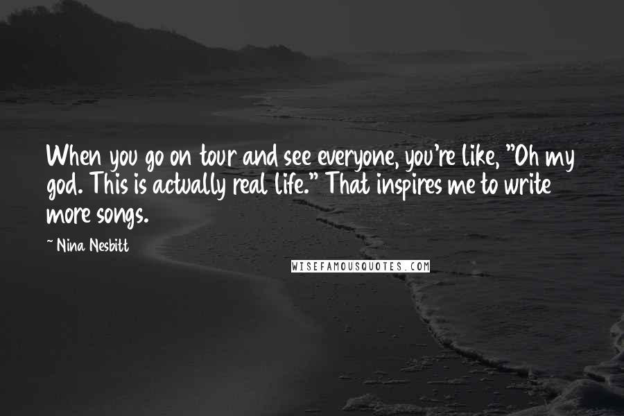 Nina Nesbitt quotes: When you go on tour and see everyone, you're like, "Oh my god. This is actually real life." That inspires me to write more songs.