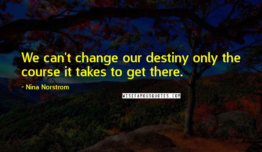 Nina Norstrom quotes: We can't change our destiny only the course it takes to get there.