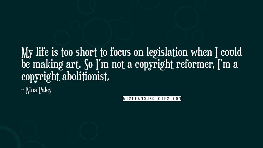 Nina Paley quotes: My life is too short to focus on legislation when I could be making art. So I'm not a copyright reformer, I'm a copyright abolitionist.