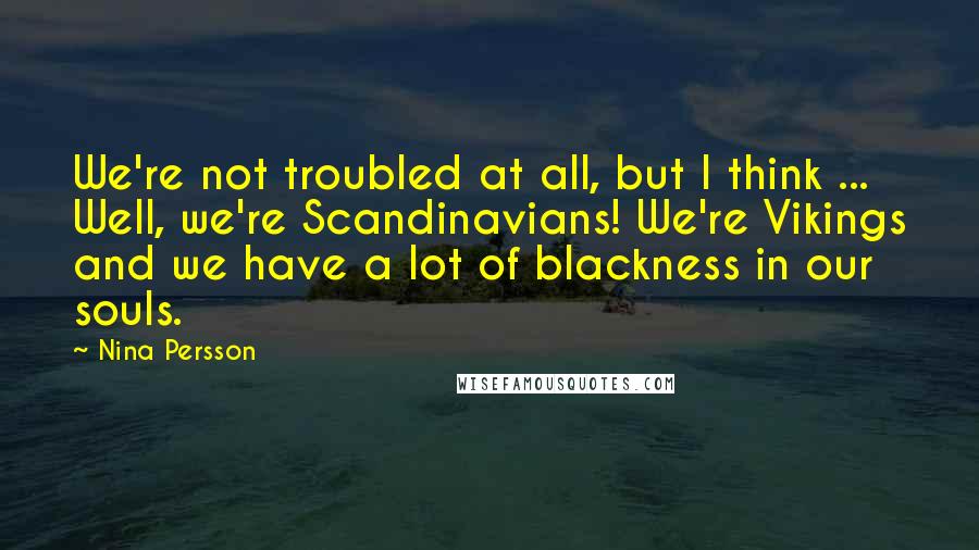 Nina Persson quotes: We're not troubled at all, but I think ... Well, we're Scandinavians! We're Vikings and we have a lot of blackness in our souls. Nina Persson quotes: We're not troubled at all, but I think ... Well, we're Scandinavians! We're Vikings and we have a lot of blackness in our souls.