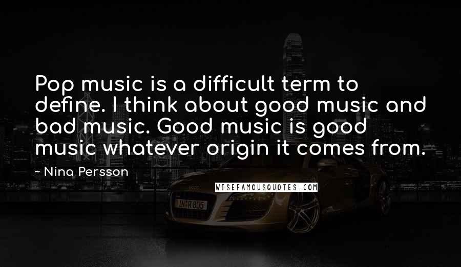 Nina Persson quotes: Pop music is a difficult term to define. I think about good music and bad music. Good music is good music whatever origin it comes from.