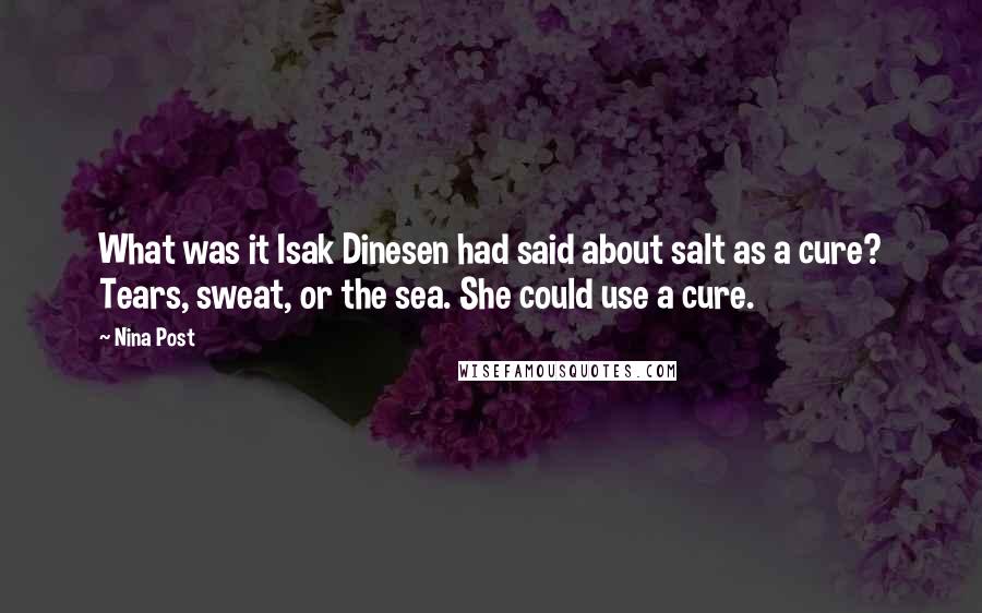 Nina Post quotes: What was it Isak Dinesen had said about salt as a cure? Tears, sweat, or the sea. She could use a cure.