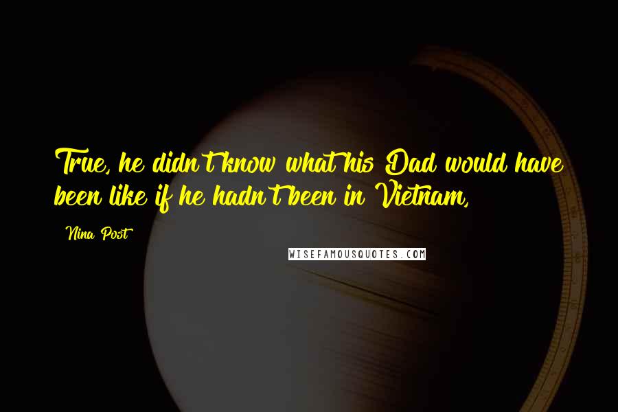 Nina Post quotes: True, he didn't know what his Dad would have been like if he hadn't been in Vietnam,