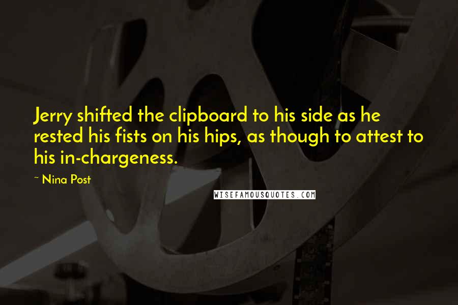 Nina Post quotes: Jerry shifted the clipboard to his side as he rested his fists on his hips, as though to attest to his in-chargeness.