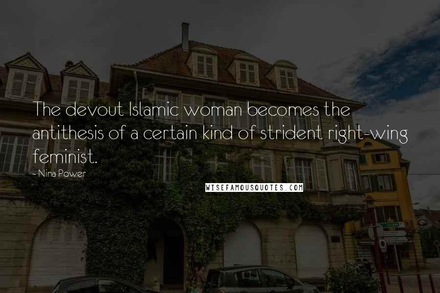 Nina Power quotes: The devout Islamic woman becomes the antithesis of a certain kind of strident right-wing feminist.