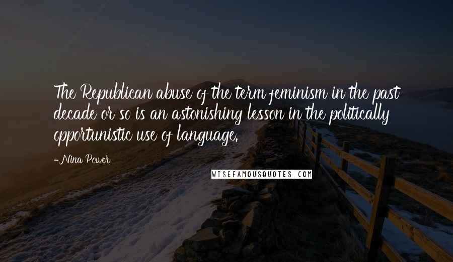 Nina Power quotes: The Republican abuse of the term feminism in the past decade or so is an astonishing lesson in the politically opportunistic use of language. Nina Power quotes: The Republican abuse of the term feminism in the past decade or so is an astonishing lesson in the politically opportunistic use of language.