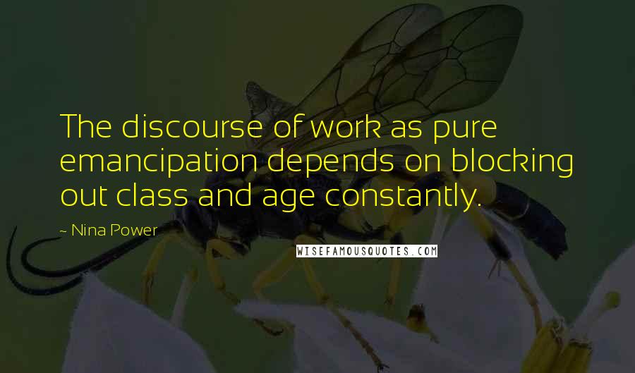 Nina Power quotes: The discourse of work as pure emancipation depends on blocking out class and age constantly.