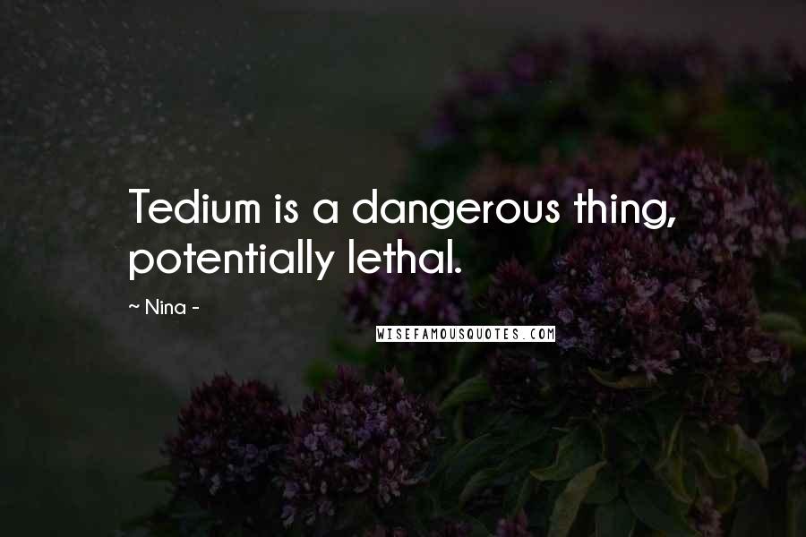 Nina - quotes: Tedium is a dangerous thing, potentially lethal.