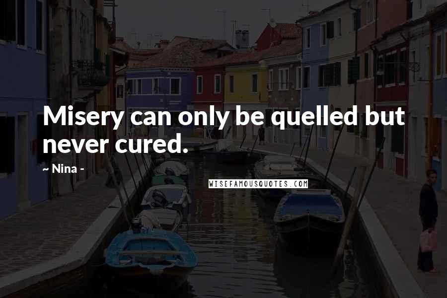 Nina - quotes: Misery can only be quelled but never cured.