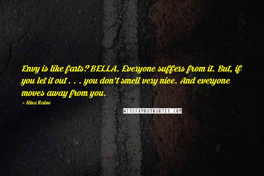 Nina Raine quotes: Envy is like farts? BELLA. Everyone suffers from it. But, if you let it out . . . you don't smell very nice. And everyone moves away from you. Nina Raine quotes: Envy is like farts? BELLA. Everyone suffers from it. But, if you let it out . . . you don't smell very nice. And everyone moves away from you.