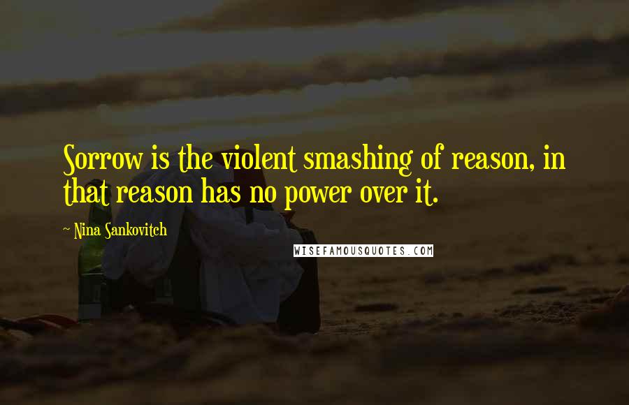 Nina Sankovitch quotes: Sorrow is the violent smashing of reason, in that reason has no power over it.