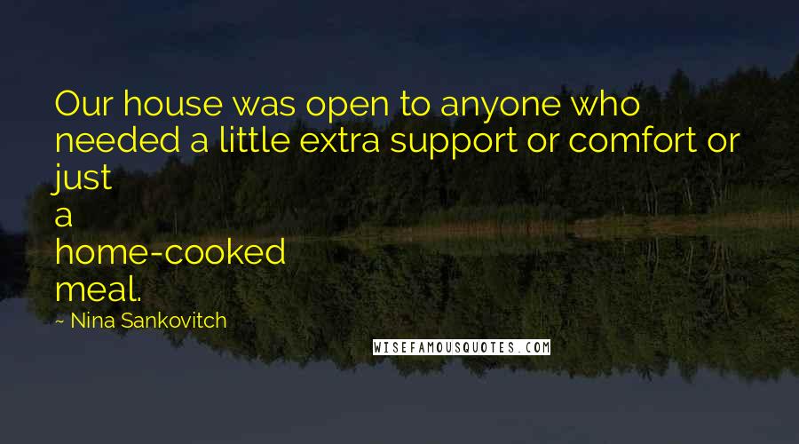 Nina Sankovitch quotes: Our house was open to anyone who needed a little extra support or comfort or just a home-cooked meal.