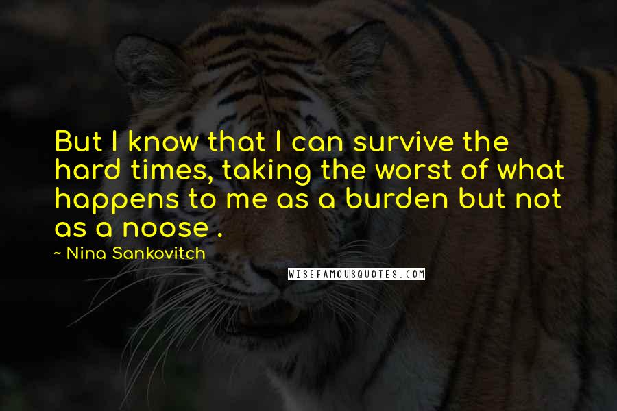 Nina Sankovitch quotes: But I know that I can survive the hard times, taking the worst of what happens to me as a burden but not as a noose .