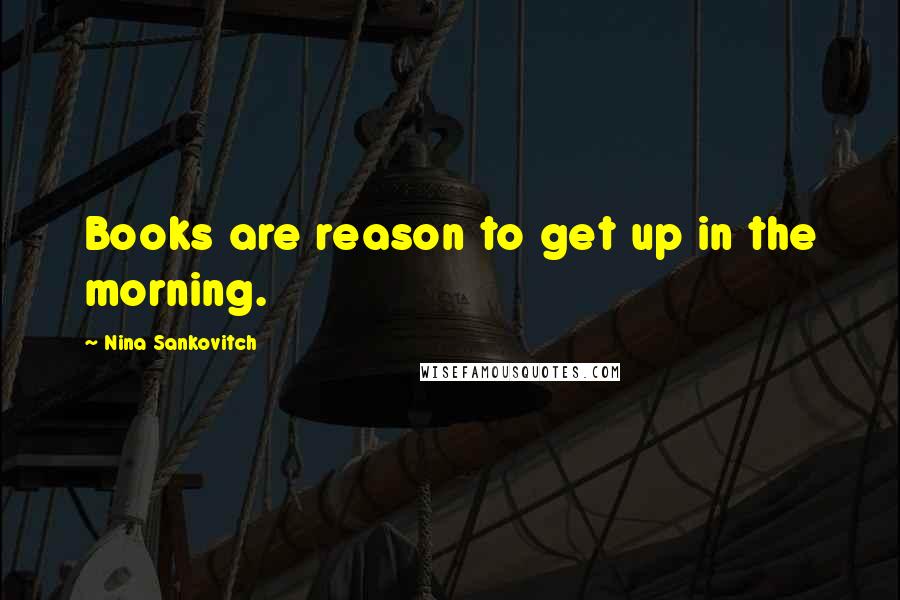 Nina Sankovitch quotes: Books are reason to get up in the morning.