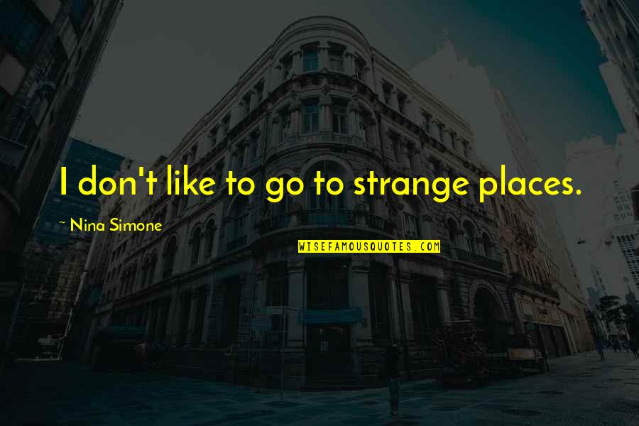 Nina Simone Best Quotes By Nina Simone: I don't like to go to strange places.