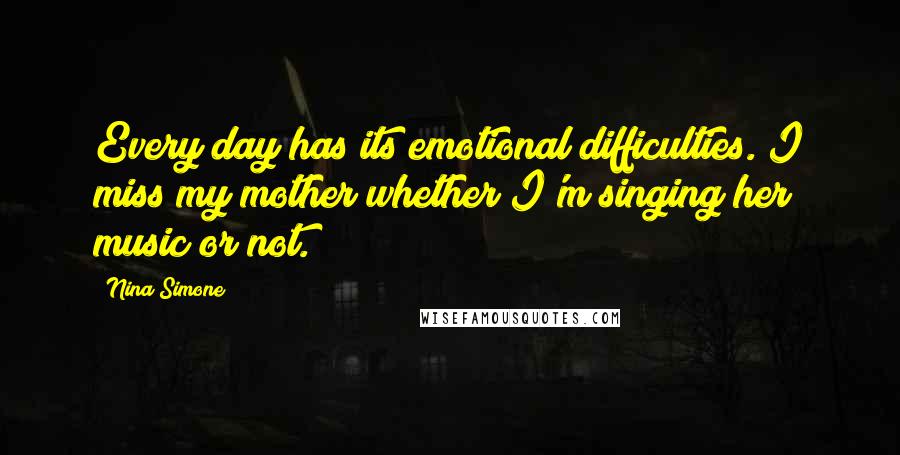 Nina Simone quotes: Every day has its emotional difficulties. I miss my mother whether I'm singing her music or not.